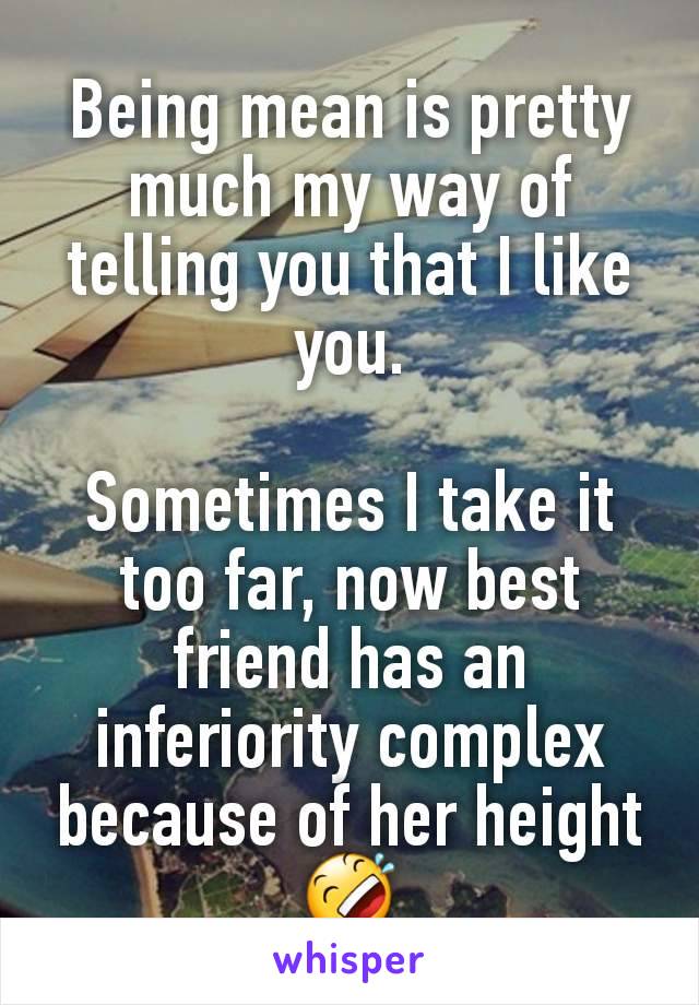 Being mean is pretty much my way of telling you that I like you.

Sometimes I take it too far, now best friend has an inferiority complex because of her height
ðŸ¤£