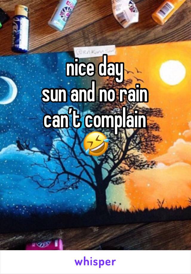 nice day 
sun and no rain 
can’t complain
🤣