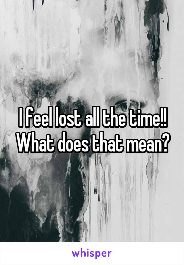 I feel lost all the time!! What does that mean?