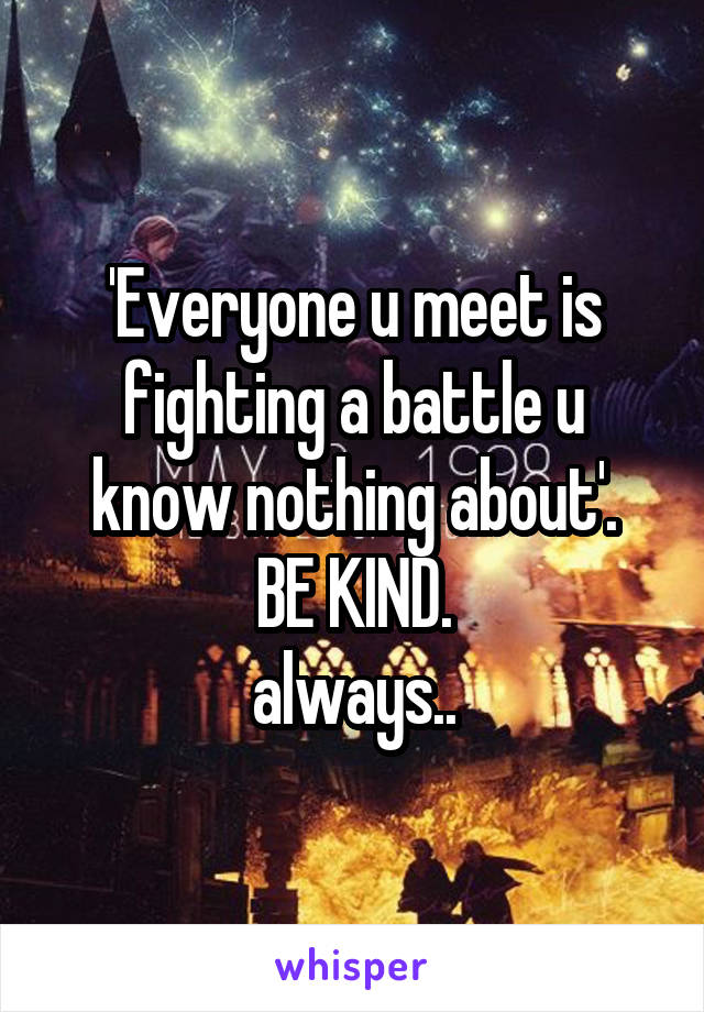 'Everyone u meet is fighting a battle u know nothing about'.
BE KIND.
always..