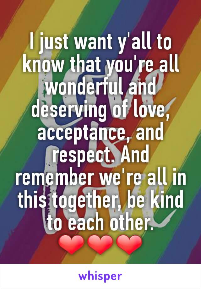 I just want y'all to know that you're all wonderful and deserving of love, acceptance, and respect. And remember we're all in this together, be kind to each other. ❤❤❤