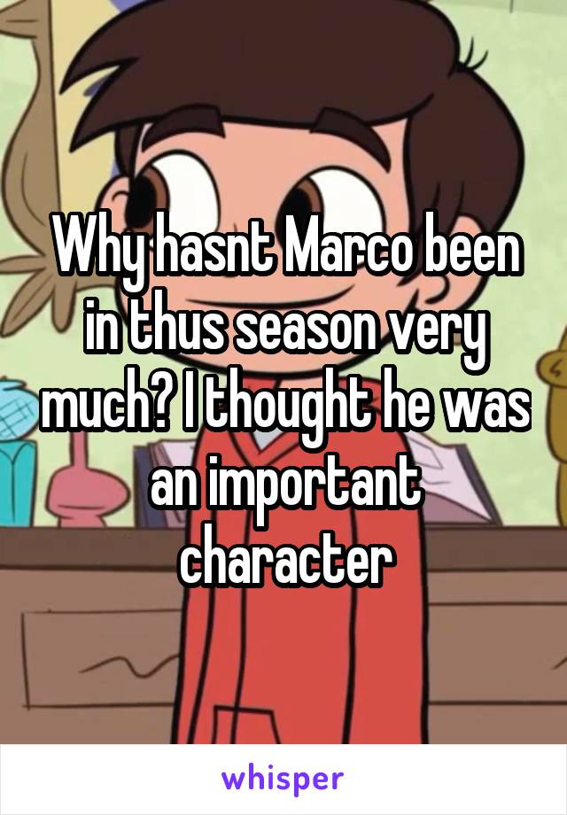Why hasnt Marco been in thus season very much? I thought he was an important character