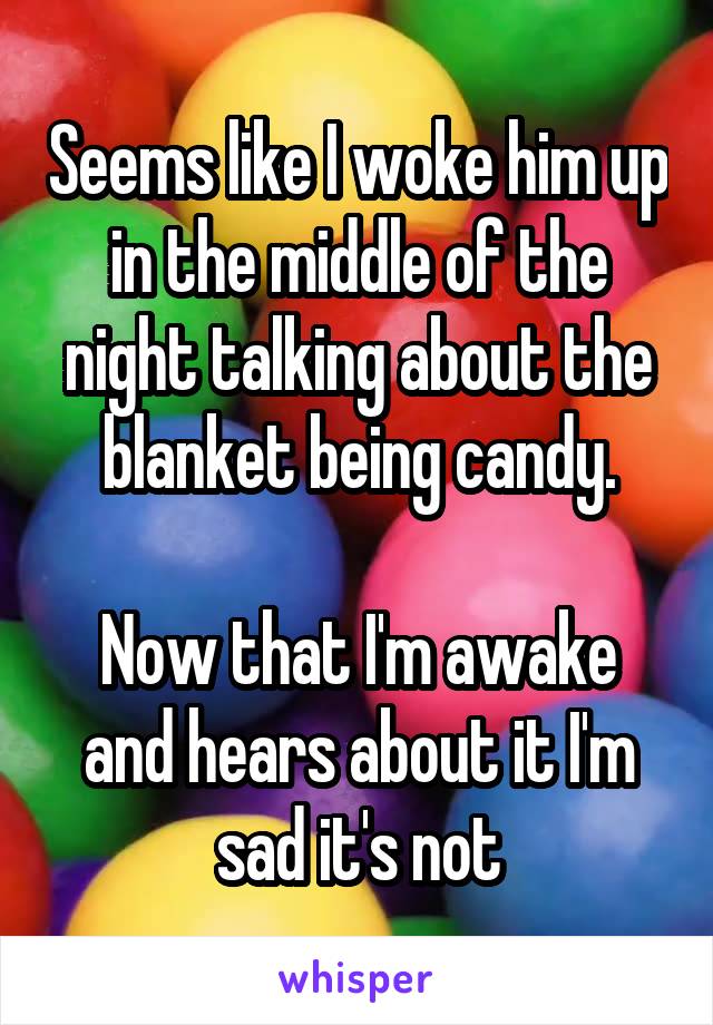 Seems like I woke him up in the middle of the night talking about the blanket being candy.

Now that I'm awake and hears about it I'm sad it's not