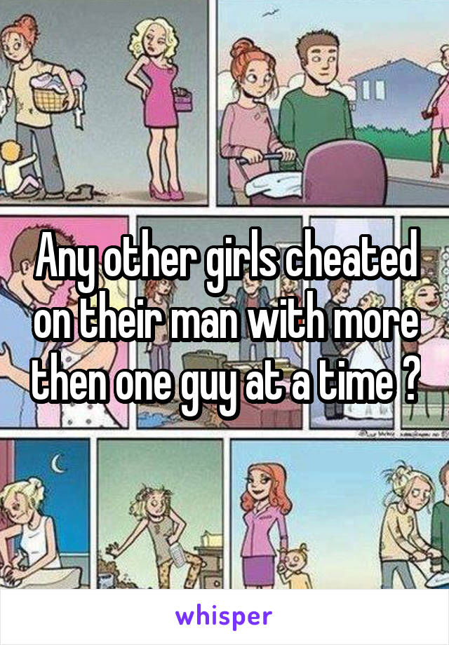 Any other girls cheated on their man with more then one guy at a time ?