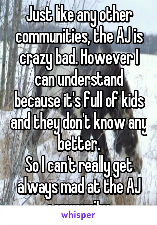 Just like any other communities, the AJ is crazy bad. However I can understand because it's full of kids and they don't know any better.
So I can't really get always mad at the AJ community.