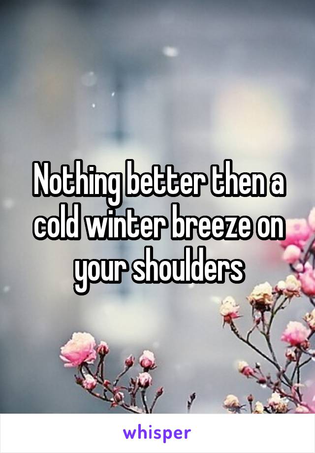 Nothing better then a cold winter breeze on your shoulders