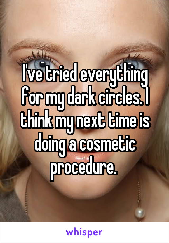 I've tried everything for my dark circles. I think my next time is doing a cosmetic procedure. 