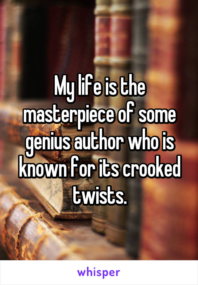 My life is the masterpiece of some genius author who is known for its crooked twists.