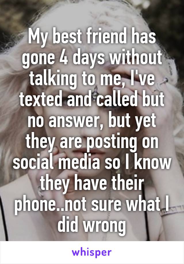 My best friend has gone 4 days without talking to me, I've texted and called but no answer, but yet they are posting on social media so I know they have their phone..not sure what I did wrong