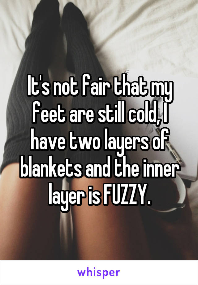 It's not fair that my feet are still cold, I have two layers of blankets and the inner layer is FUZZY.