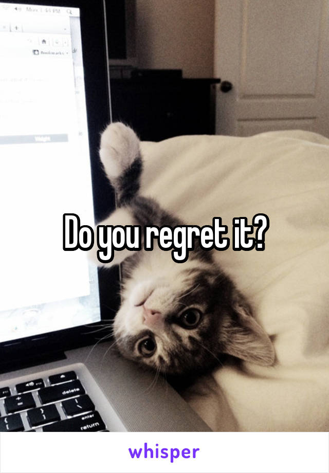 Do you regret it?