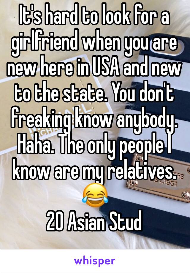 It's hard to look for a girlfriend when you are new here in USA and new to the state. You don't freaking know anybody. Haha. The only people I know are my relatives. 😂
20 Asian Stud