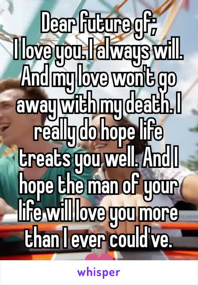 Dear future gf;
I love you. I always will. And my love won't go away with my death. I really do hope life treats you well. And I hope the man of your life will love you more than I ever could've.
❤️