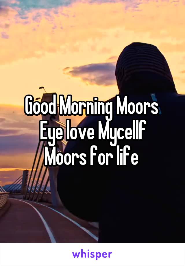 Good Morning Moors 
Eye love Mycellf
Moors for life 