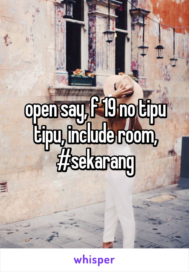 open say, f 19 no tipu tipu, include room, #sekarang
