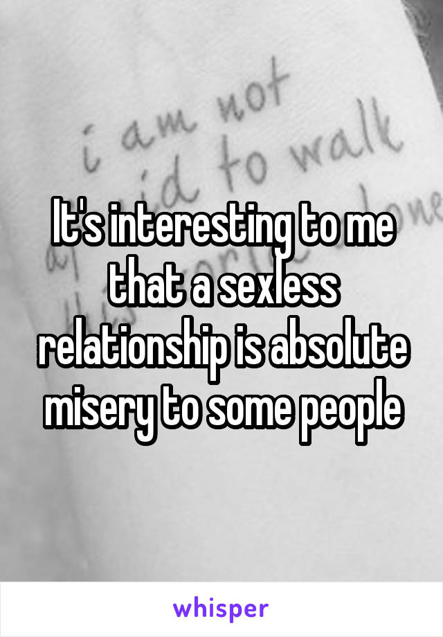 It's interesting to me that a sexless relationship is absolute misery to some people