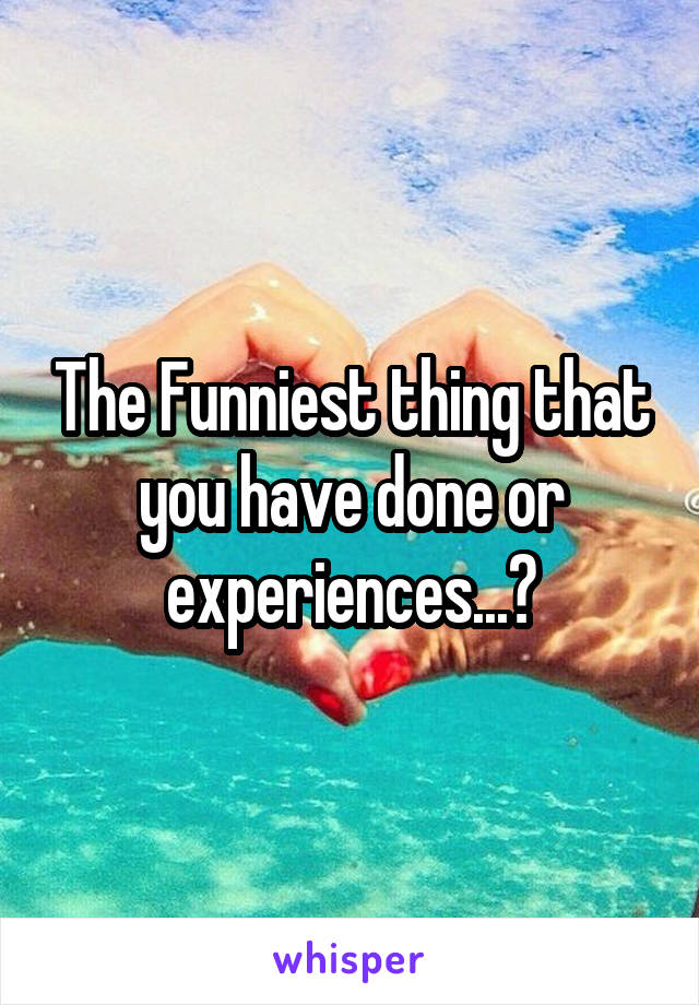 The Funniest thing that you have done or experiences...?