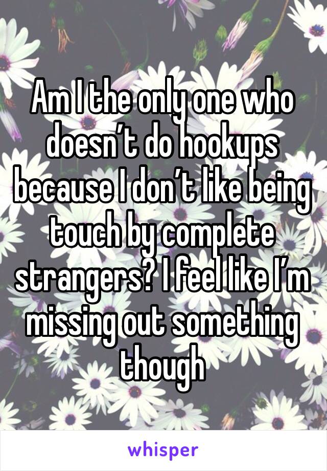 Am I the only one who doesn’t do hookups because I don’t like being touch by complete strangers? I feel like I’m missing out something though