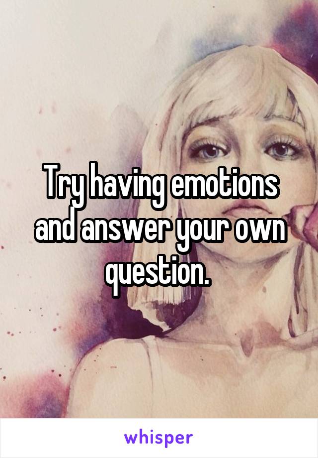 Try having emotions and answer your own question. 