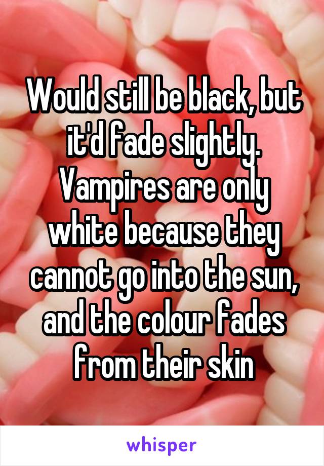 Would still be black, but it'd fade slightly. Vampires are only white because they cannot go into the sun, and the colour fades from their skin