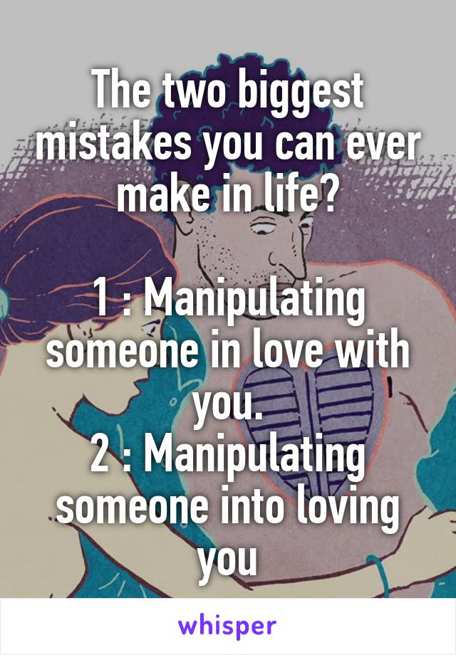 The two biggest mistakes you can ever make in life?

1 : Manipulating someone in love with you.
2 : Manipulating someone into loving you