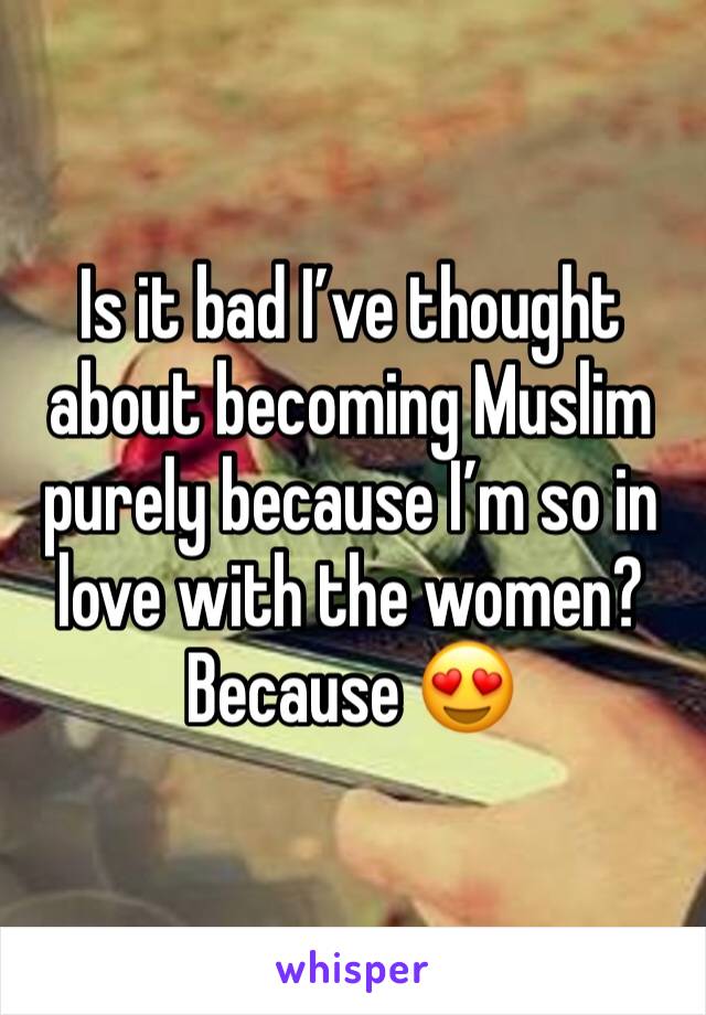 Is it bad I’ve thought about becoming Muslim purely because I’m so in love with the women? Because 😍
