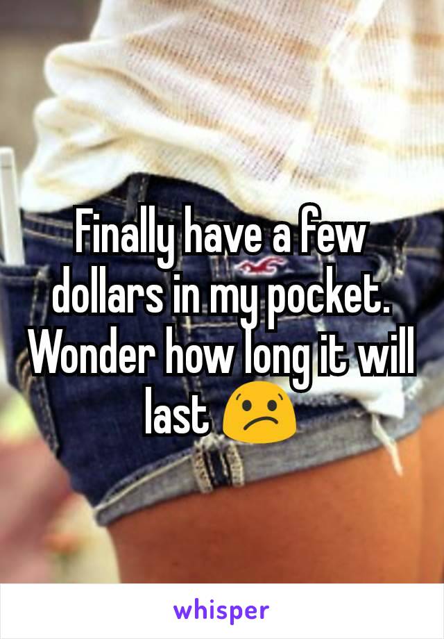 Finally have a few dollars in my pocket. Wonder how long it will last 😕