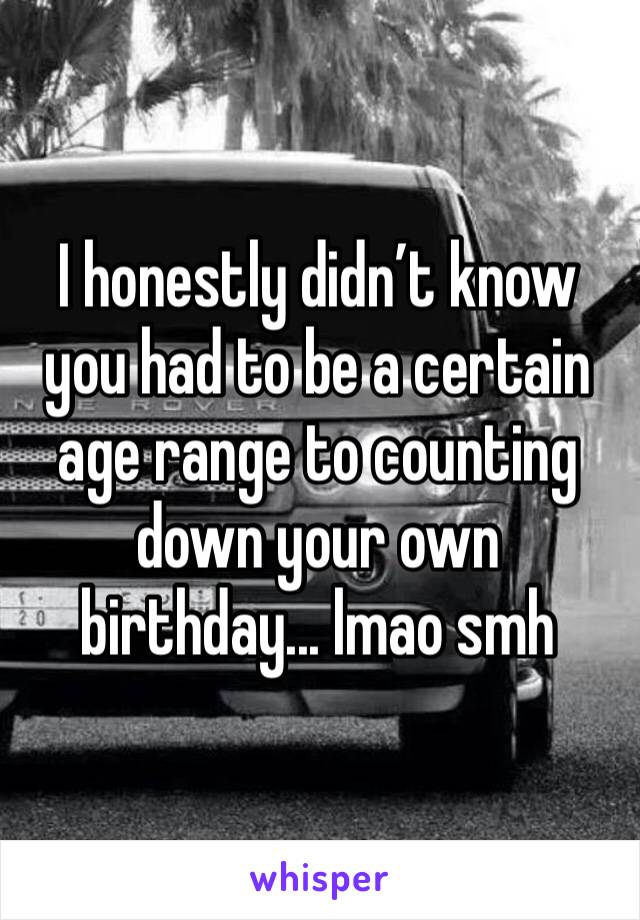 I honestly didn’t know you had to be a certain age range to counting down your own birthday... lmao smh