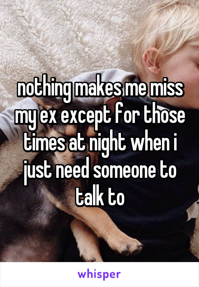 nothing makes me miss my ex except for those times at night when i just need someone to talk to