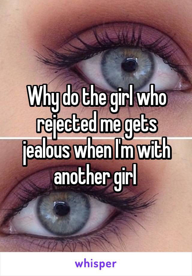 Why do the girl who rejected me gets jealous when I'm with another girl 