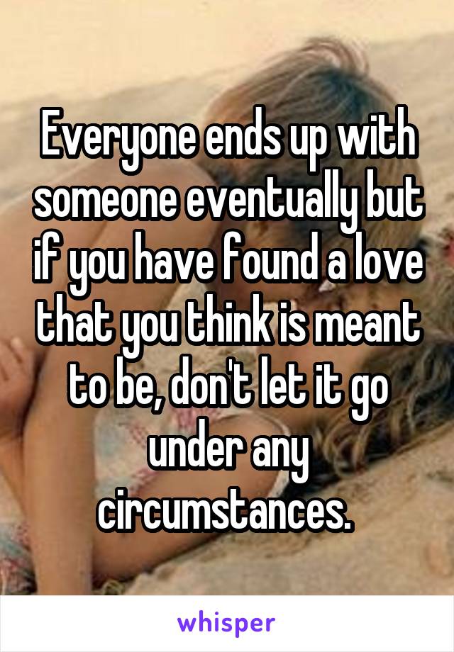 Everyone ends up with someone eventually but if you have found a love that you think is meant to be, don't let it go under any circumstances. 
