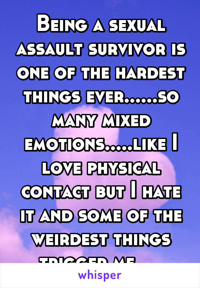Being a sexual assault survivor is one of the hardest things ever......so many mixed emotions.....like I love physical contact but I hate it and some of the weirdest things trigger me.    