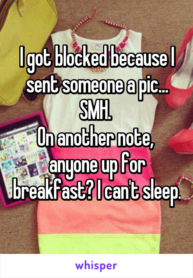 I got blocked because I sent someone a pic... SMH. 
On another note,  anyone up for breakfast? I can't sleep. 