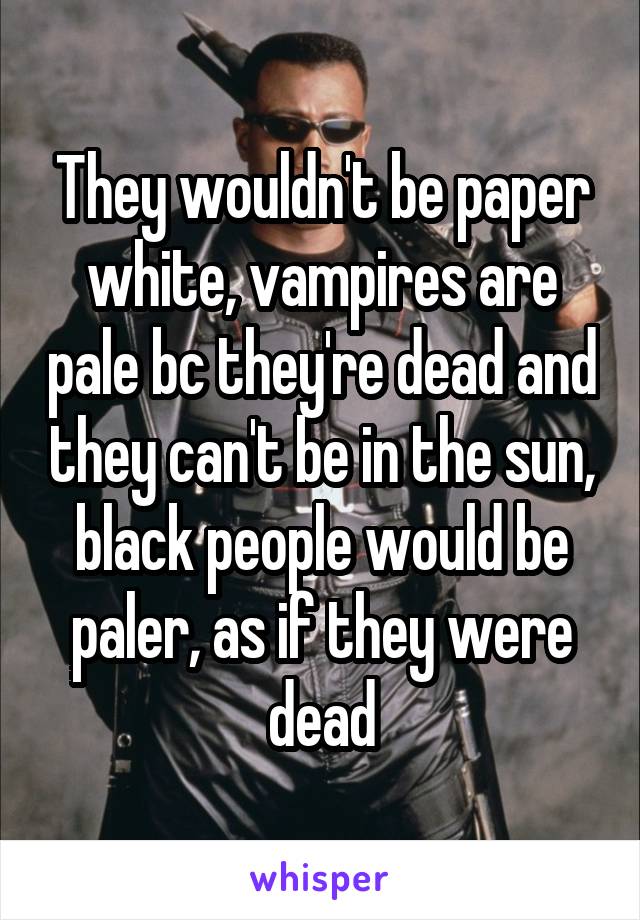 They wouldn't be paper white, vampires are pale bc they're dead and they can't be in the sun, black people would be paler, as if they were dead
