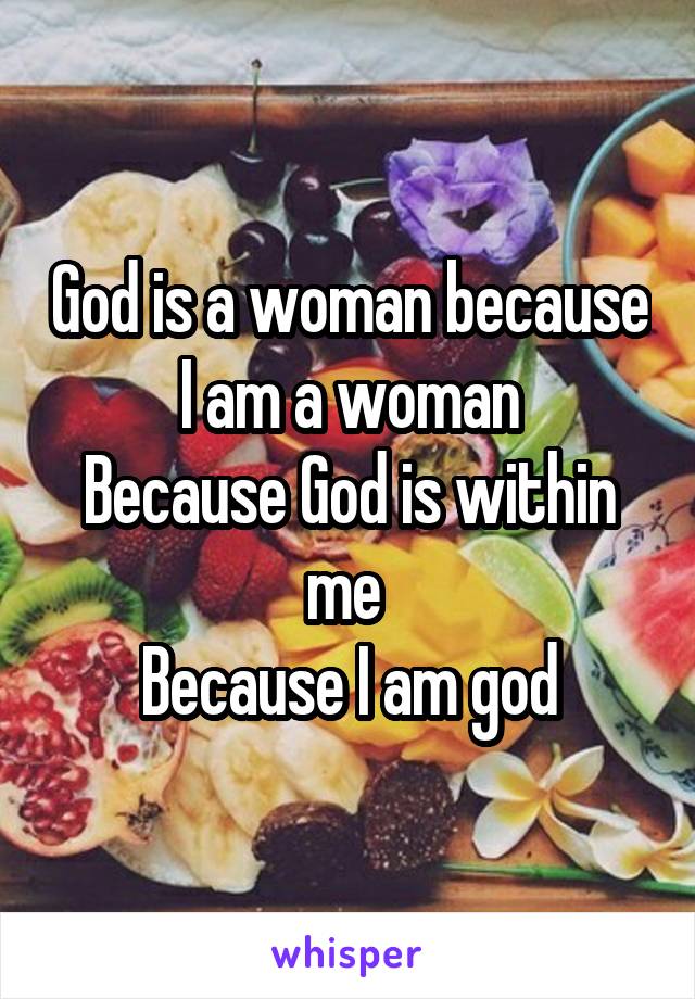 God is a woman because I am a woman
Because God is within me 
Because I am god