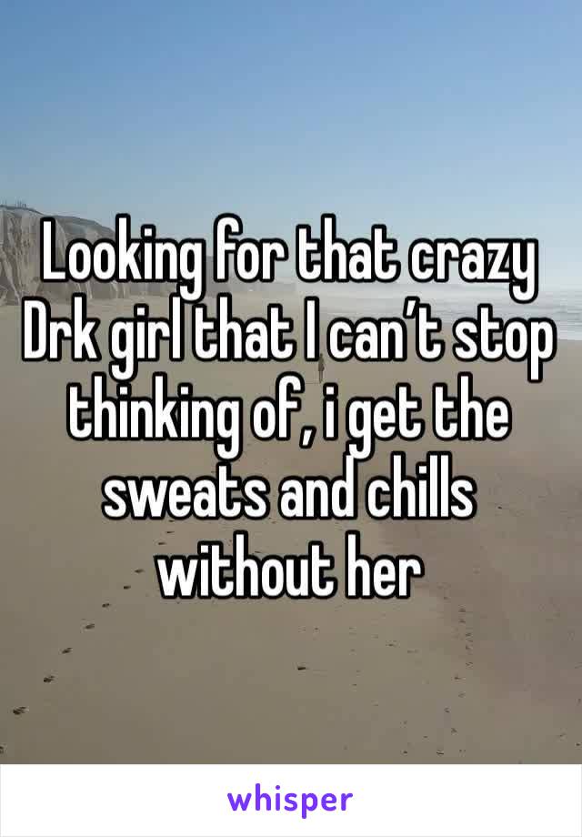 Looking for that crazy Drk girl that I can’t stop thinking of, i get the sweats and chills without her 