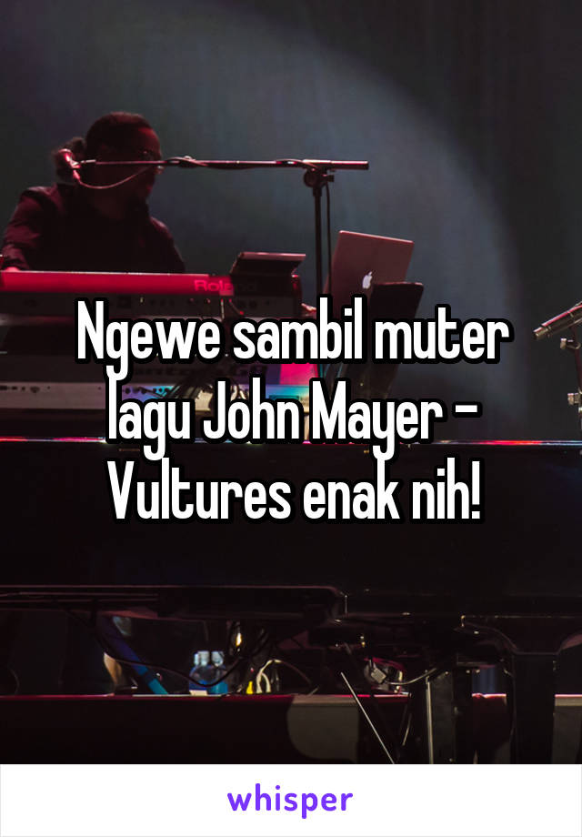 Ngewe sambil muter lagu John Mayer - Vultures enak nih!