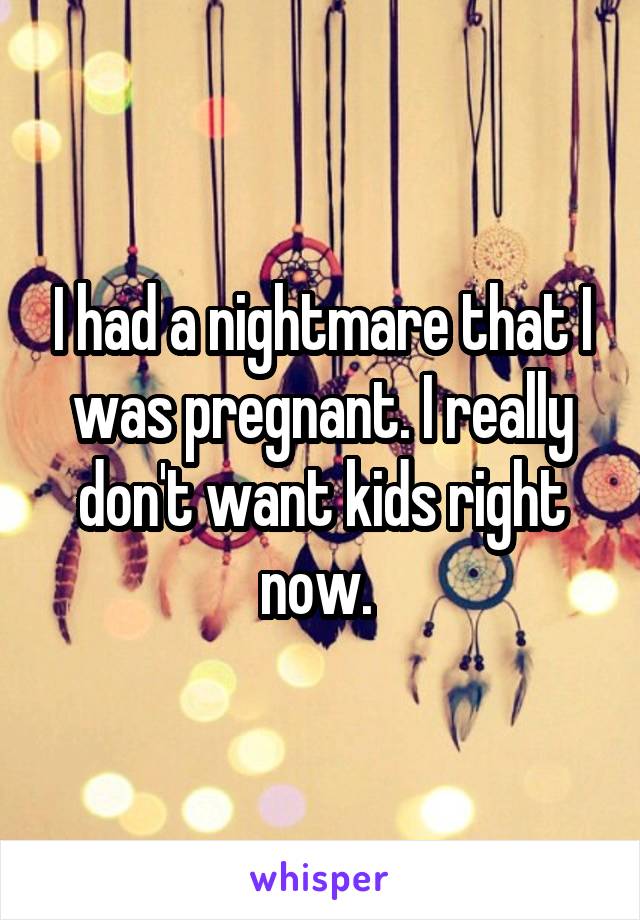 I had a nightmare that I was pregnant. I really don't want kids right now. 