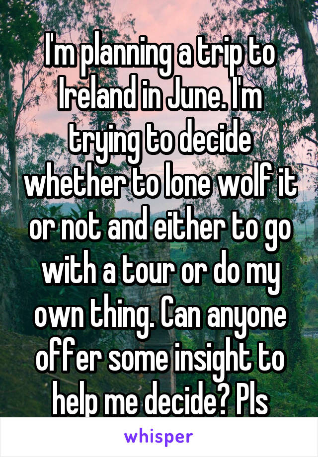 I'm planning a trip to Ireland in June. I'm trying to decide whether to lone wolf it or not and either to go with a tour or do my own thing. Can anyone offer some insight to help me decide? Pls