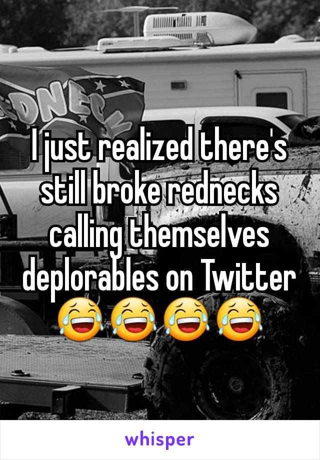 I just realized there's still broke rednecks calling themselves deplorables on Twitter
😂😂😂😂