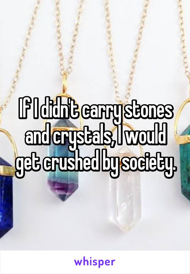 If I didn't carry stones and crystals, I would get crushed by society.