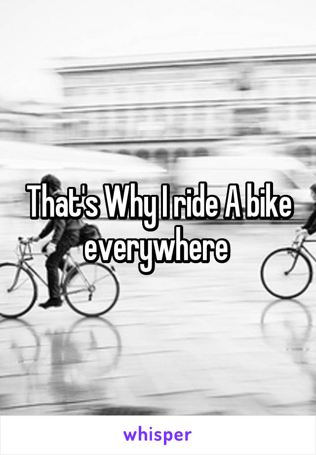 That's Why I ride A bike everywhere 