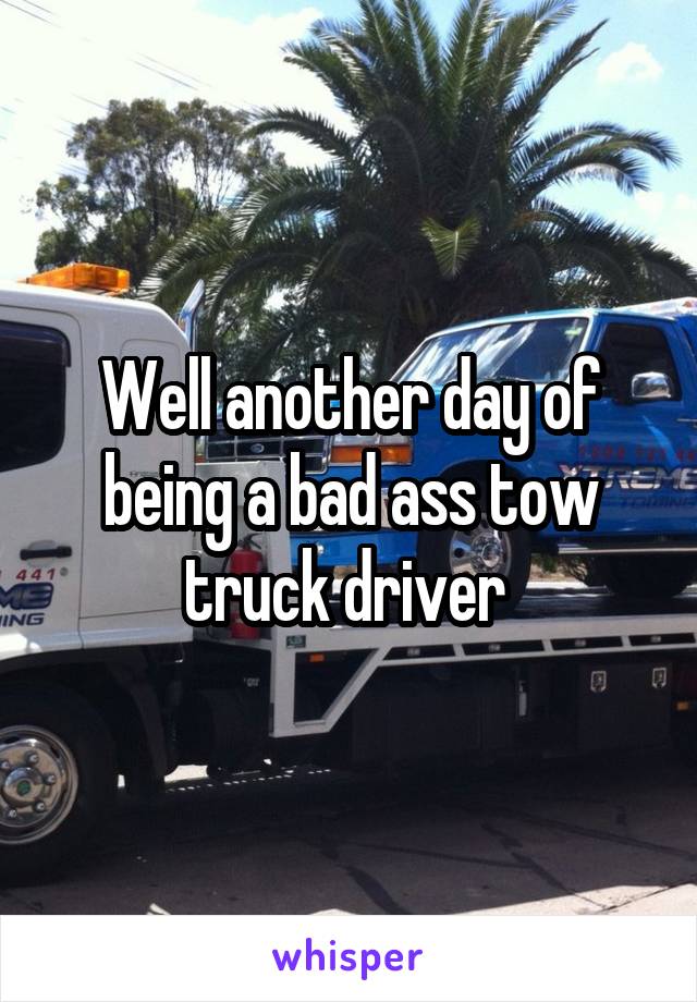 Well another day of being a bad ass tow truck driver 