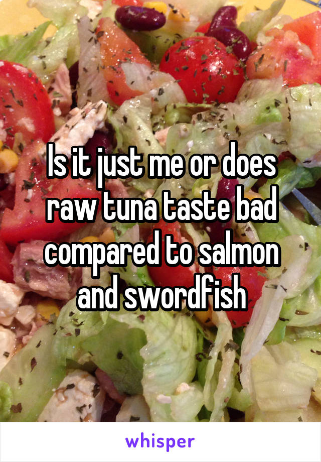 Is it just me or does raw tuna taste bad compared to salmon and swordfish