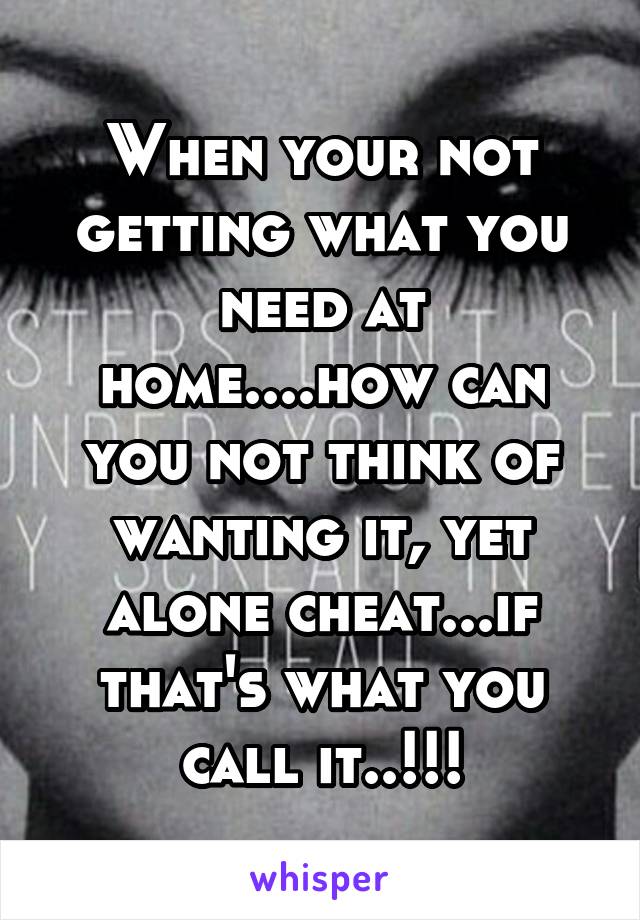 When your not getting what you need at home....how can you not think of wanting it, yet alone cheat...if that's what you call it..!!!