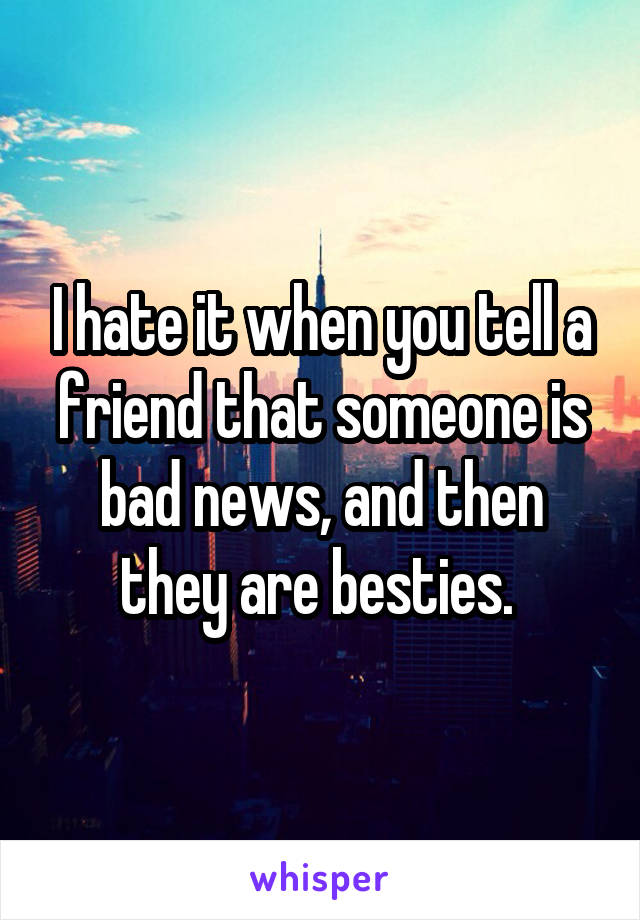 I hate it when you tell a friend that someone is bad news, and then they are besties. 