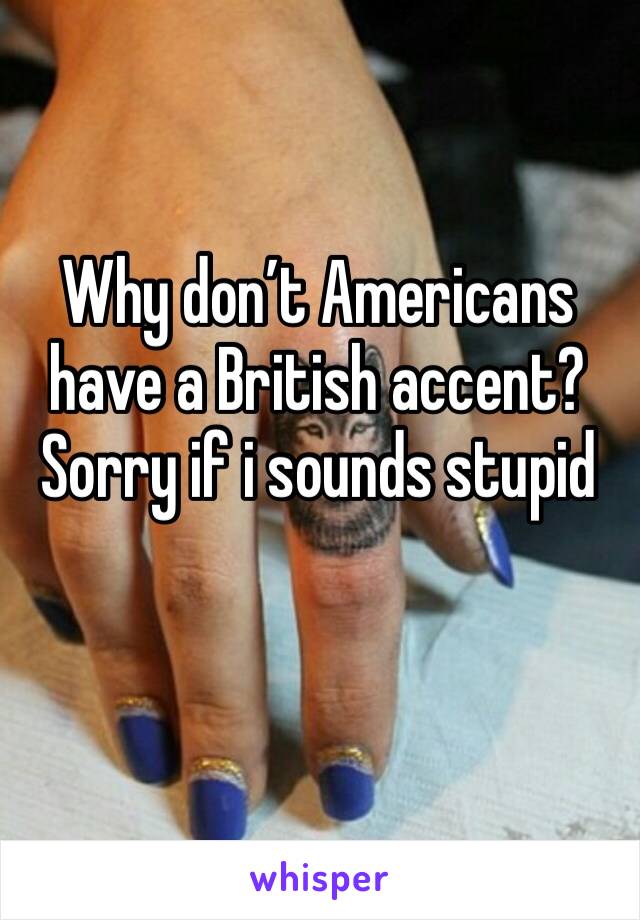 Why don’t Americans have a British accent? 
Sorry if i sounds stupid 