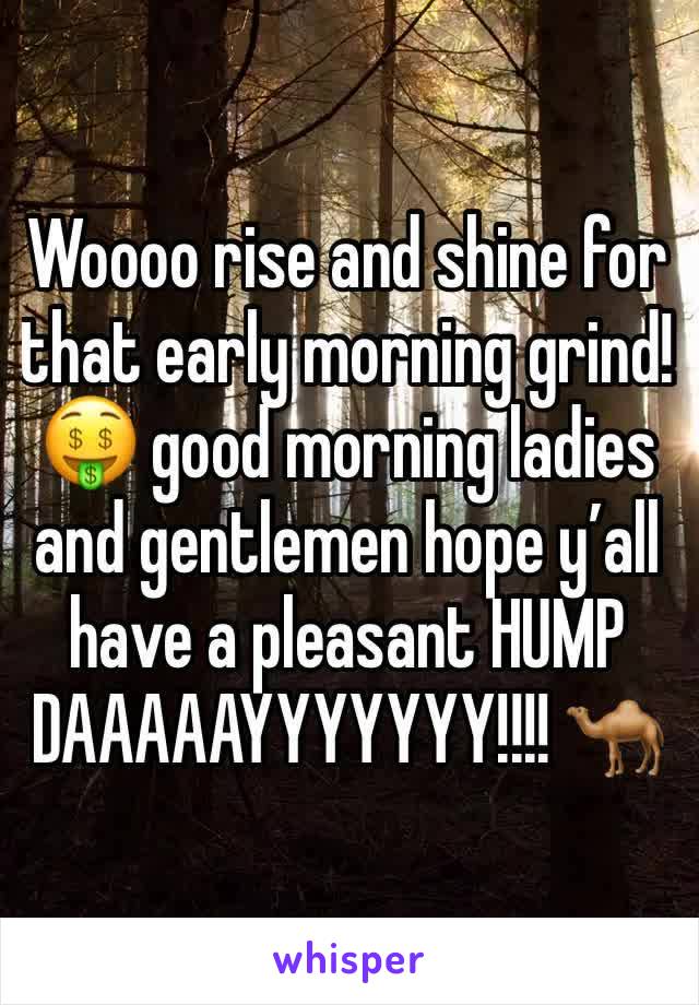 Woooo rise and shine for that early morning grind! 🤑 good morning ladies and gentlemen hope y’all have a pleasant HUMP DAAAAAYYYYYYY!!!! 🐪