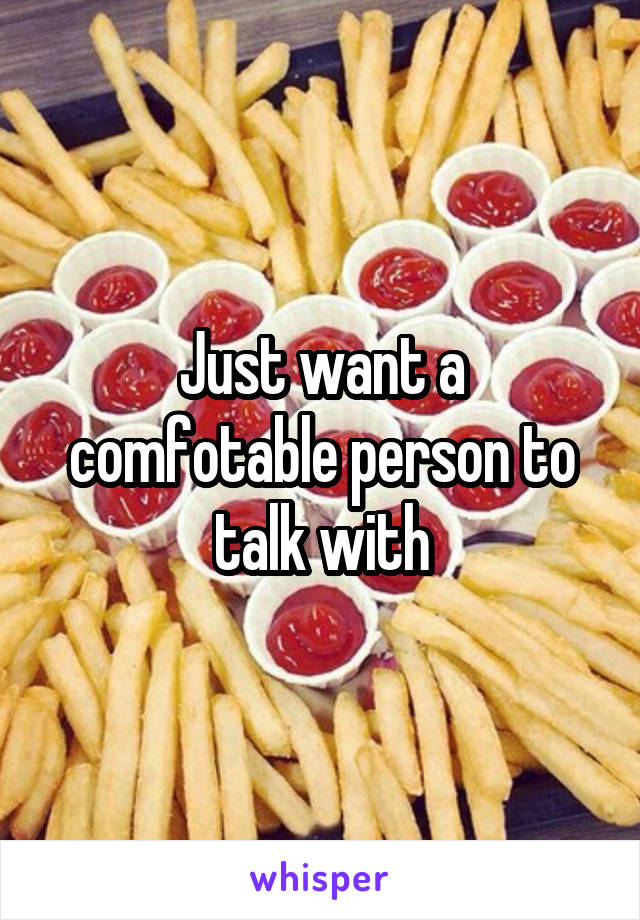 Just want a comfotable person to talk with