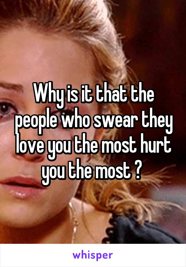 Why is it that the people who swear they love you the most hurt you the most ? 